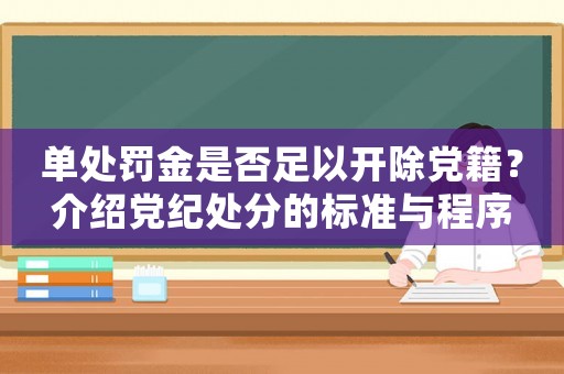 單處罰金是否足以開除黨籍？介紹黨紀處分的標準與程序