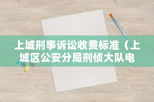 上城刑事訴訟收費標準（上城區公安分局刑偵大隊電話）