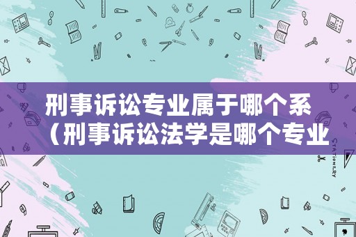 刑事訴訟專業屬于哪個系（刑事訴訟法學是哪個專業）