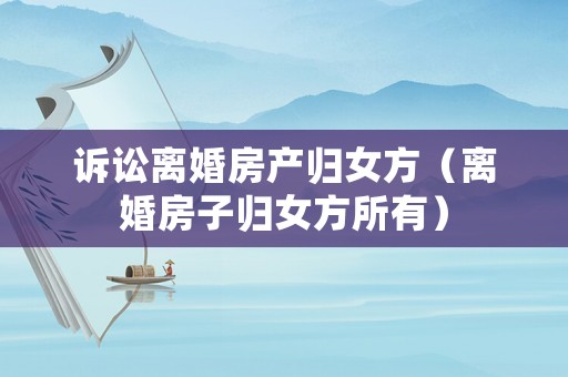 訴訟離婚房產(chǎn)歸女方（離婚房子歸女方所有）