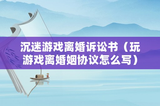 沉迷游戲離婚訴訟書（玩游戲離婚姻協議怎么寫）