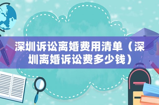 深圳訴訟離婚費用清單（深圳離婚訴訟費多少錢）