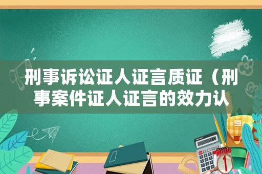 刑事訴訟證人證言質證（刑事案件證人證言的效力認定）