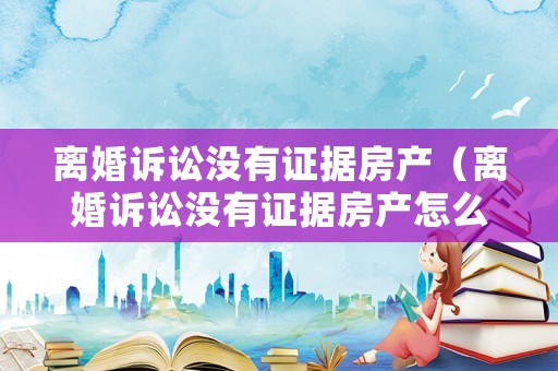 離婚訴訟沒有證據房產（離婚訴訟沒有證據房產怎么分割）