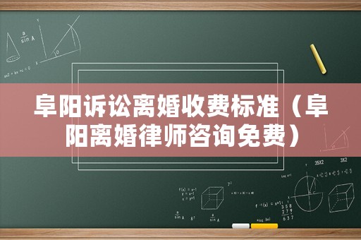 阜陽訴訟離婚收費標準（阜陽離婚律師咨詢免費）