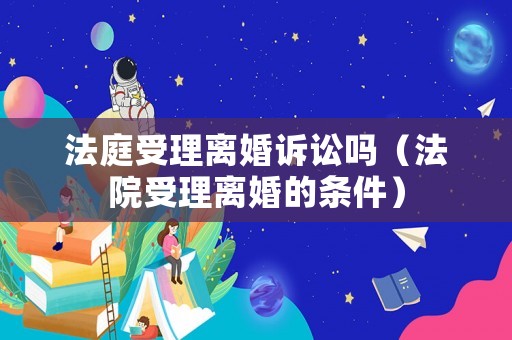 法庭受理離婚訴訟嗎（法院受理離婚的條件）