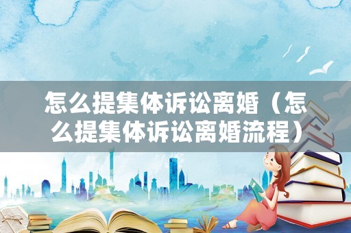 怎么提集體訴訟離婚（怎么提集體訴訟離婚流程）