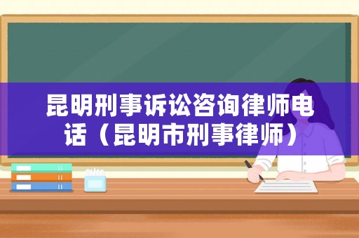 昆明刑事訴訟咨詢律師電話（昆明市刑事律師）