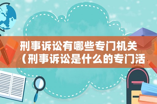 刑事訴訟有哪些專門機關（刑事訴訟是什么的專門活動）