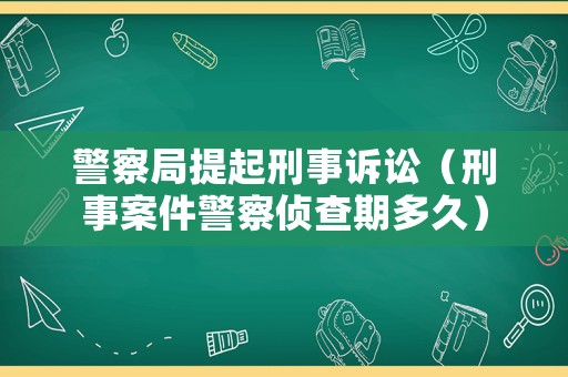 警察局提起刑事訴訟（刑事案件警察偵查期多久）