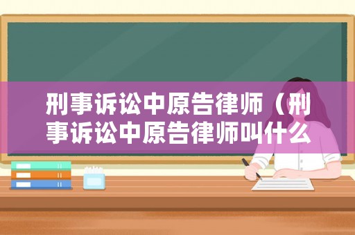 刑事訴訟中原告律師（刑事訴訟中原告律師叫什么）