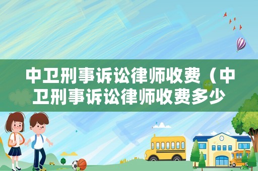 中衛刑事訴訟律師收費（中衛刑事訴訟律師收費多少）
