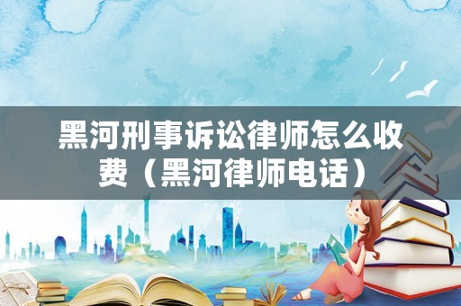 黑河刑事訴訟律師怎么收費（黑河律師電話）