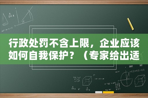 行政處罰不含上限，企業(yè)應(yīng)該如何自我保護(hù)？（專家給出適用建議）
