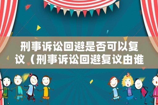 刑事訴訟回避是否可以復議（刑事訴訟回避復議由誰作出）