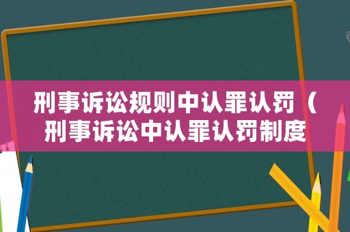 刑事訴訟規則中認罪認罰（刑事訴訟中認罪認罰制度的理解）