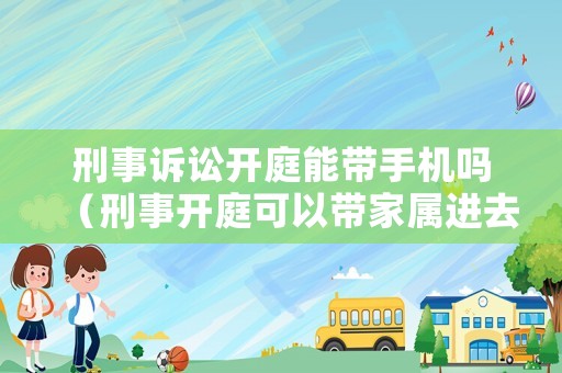 刑事訴訟開庭能帶手機嗎（刑事開庭可以帶家屬進去嗎）