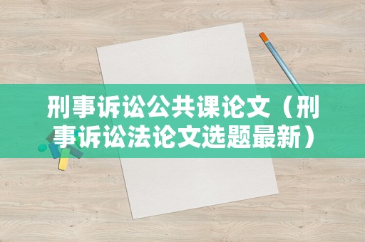 刑事訴訟公共課論文（刑事訴訟法論文選題最新）