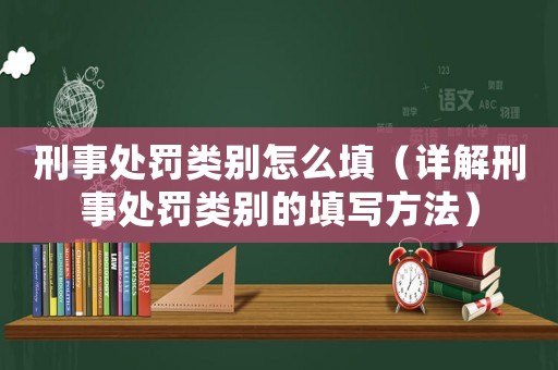 刑事處罰類別怎么填（詳解刑事處罰類別的填寫方法）