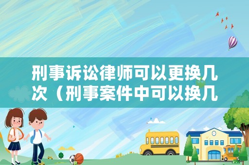 刑事訴訟律師可以更換幾次（刑事案件中可以換幾次律師）