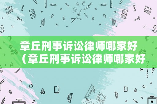 章丘刑事訴訟律師哪家好（章丘刑事訴訟律師哪家好點）