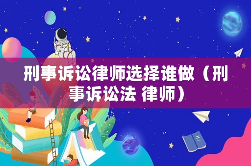 刑事訴訟律師選擇誰做（刑事訴訟法 律師）