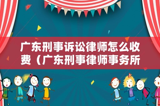 廣東刑事訴訟律師怎么收費（廣東刑事律師事務所）