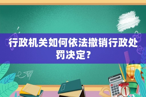 行政機關如何依法撤銷行政處罰決定？