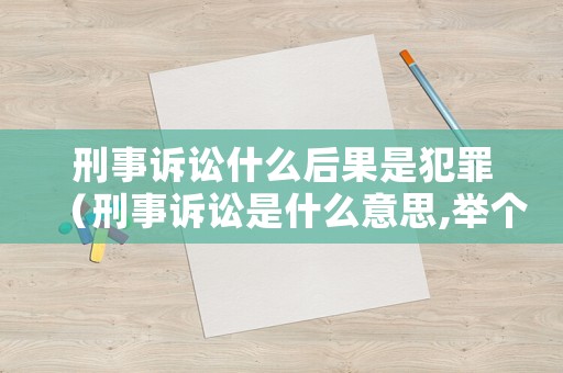 刑事訴訟什么后果是犯罪（刑事訴訟是什么意思,舉個(gè)例子）