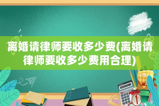 離婚請(qǐng)律師要收多少費(fèi)(離婚請(qǐng)律師要收多少費(fèi)用合理)