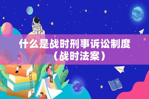 什么是戰(zhàn)時刑事訴訟制度（戰(zhàn)時法案）