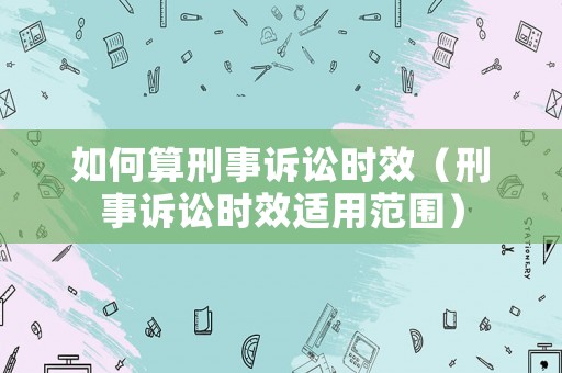如何算刑事訴訟時效（刑事訴訟時效適用范圍）