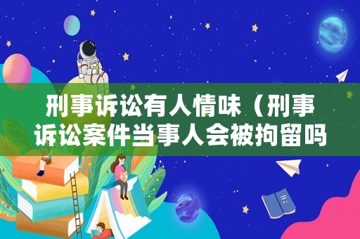 刑事訴訟有人情味（刑事訴訟案件當事人會被拘留嗎?）