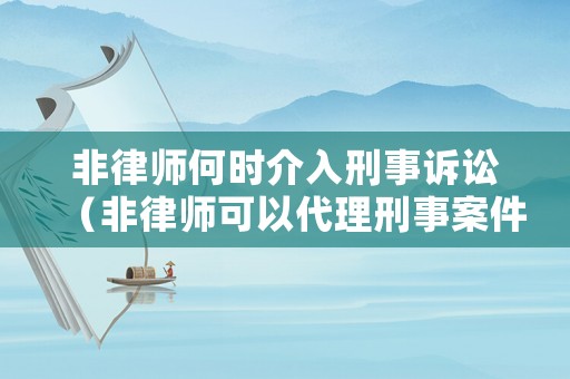 非律師何時介入刑事訴訟（非律師可以代理刑事案件嗎）
