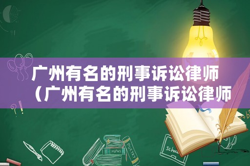 廣州有名的刑事訴訟律師（廣州有名的刑事訴訟律師有哪些）