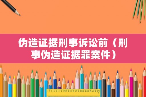 偽造證據(jù)刑事訴訟前（刑事偽造證據(jù)罪案件）