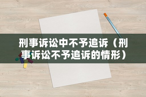 刑事訴訟中不予追訴（刑事訴訟不予追訴的情形）