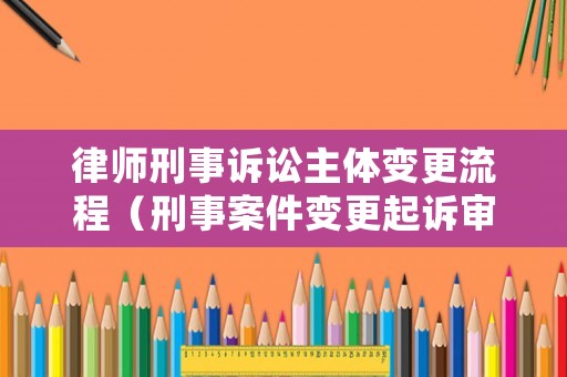 律師刑事訴訟主體變更流程（刑事案件變更起訴審理期限）