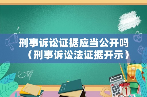 刑事訴訟證據應當公開嗎（刑事訴訟法證據開示）