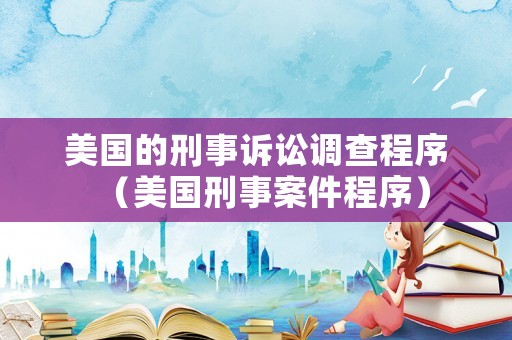 美國(guó)的刑事訴訟調(diào)查程序（美國(guó)刑事案件程序）