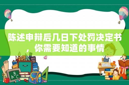 陳述申辯后幾日下處罰決定書，你需要知道的事情