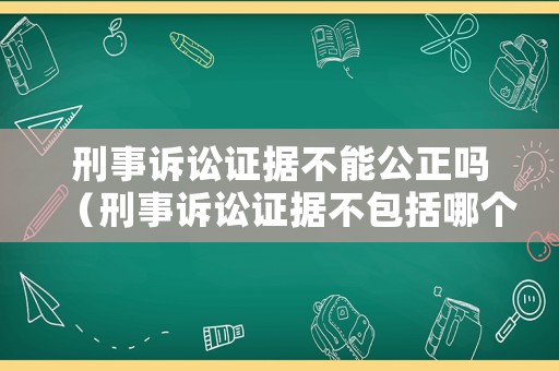 刑事訴訟證據不能公正嗎（刑事訴訟證據不包括哪個種類）