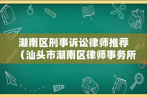 潮南區刑事訴訟律師推薦（汕頭市潮南區律師事務所電話）