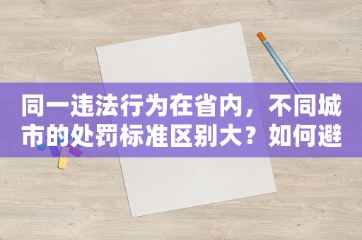 同一違法行為在省內，不同城市的處罰標準區別大？如何避免被罰款？