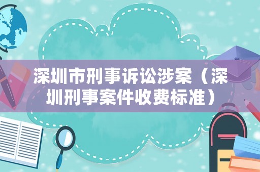 深圳市刑事訴訟涉案（深圳刑事案件收費標準）
