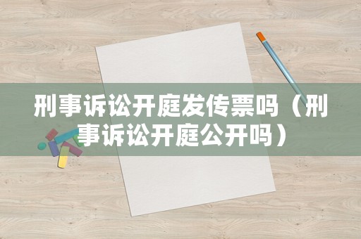 刑事訴訟開庭發(fā)傳票嗎（刑事訴訟開庭公開嗎）