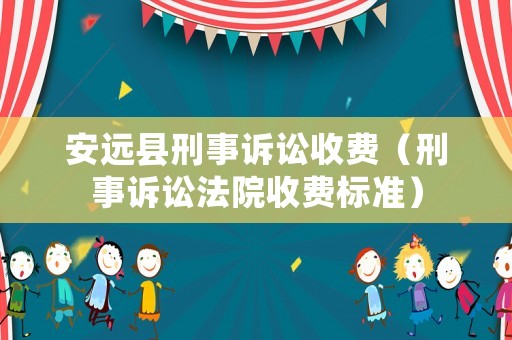 安遠縣刑事訴訟收費（刑事訴訟法院收費標準）