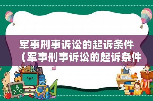 軍事刑事訴訟的起訴條件（軍事刑事訴訟的起訴條件有哪些）