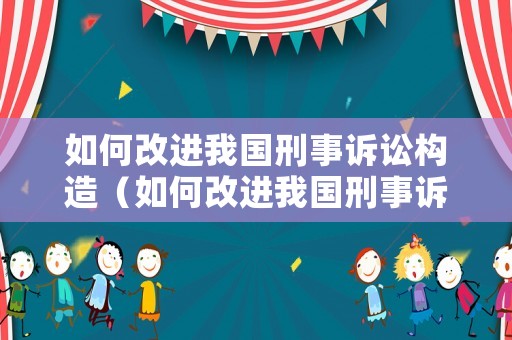 如何改進我國刑事訴訟構造（如何改進我國刑事訴訟構造問題）