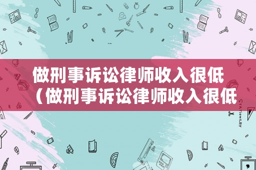 做刑事訴訟律師收入很低（做刑事訴訟律師收入很低怎么辦）